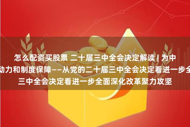 怎么配资买股票 二十届三中全会决定解读 | 为中国式现代化提供强大动力和制度保障——从党的二十届三中全会决定看进一步全面深化改革聚力攻坚