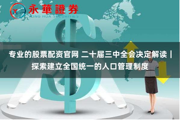 专业的股票配资官网 二十届三中全会决定解读｜探索建立全国统一的人口管理制度