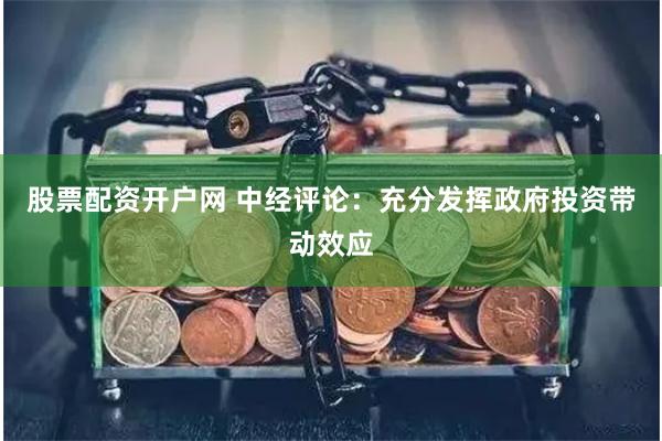 股票配资开户网 中经评论：充分发挥政府投资带动效应