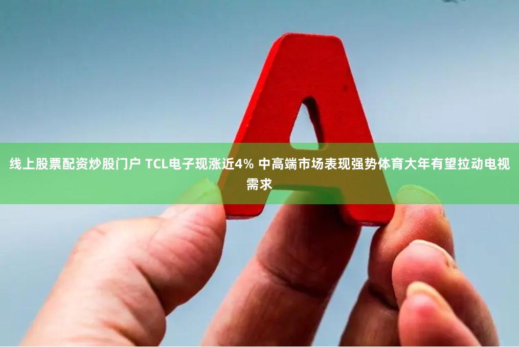 线上股票配资炒股门户 TCL电子现涨近4% 中高端市场表现强势体育大年有望拉动电视需求