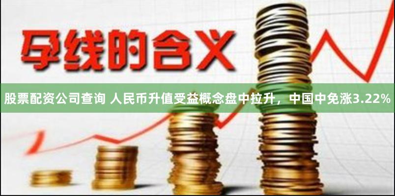 股票配资公司查询 人民币升值受益概念盘中拉升，中国中免涨3.22%