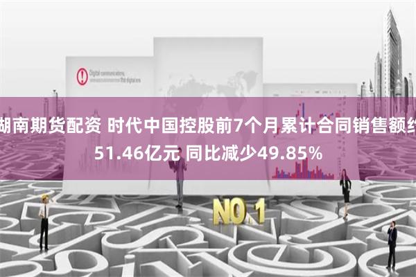 湖南期货配资 时代中国控股前7个月累计合同销售额约51.46亿元 同比减少49.85%