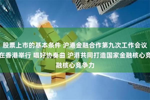 股票上市的基本条件 沪港金融合作第九次工作会议近日在香港举行 唱好协奏曲 沪港共同打造国家金融核心竞争力