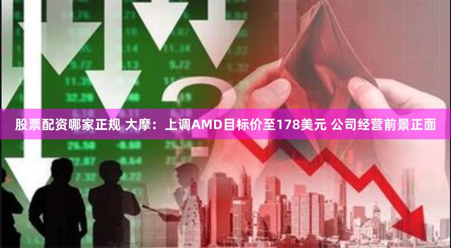 股票配资哪家正规 大摩：上调AMD目标价至178美元 公司经营前景正面