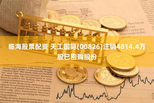 临海股票配资 天工国际(00826)注销4814.4万股已回购股份