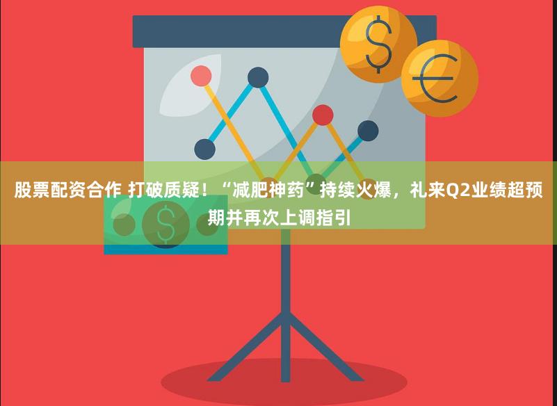 股票配资合作 打破质疑！“减肥神药”持续火爆，礼来Q2业绩超预期并再次上调指引