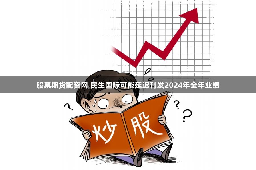 股票期货配资网 民生国际可能延迟刊发2024年全年业绩