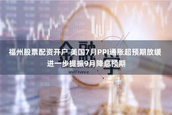 福州股票配资开户 美国7月PPI通胀超预期放缓 进一步提振9月降息预期