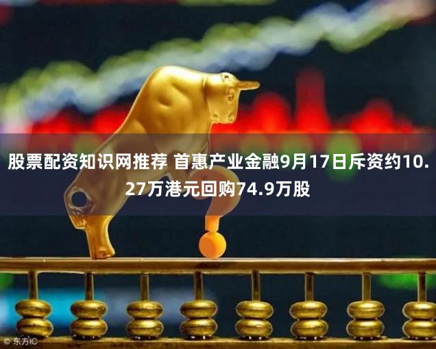 股票配资知识网推荐 首惠产业金融9月17日斥资约10.27万港元回购74.9万股