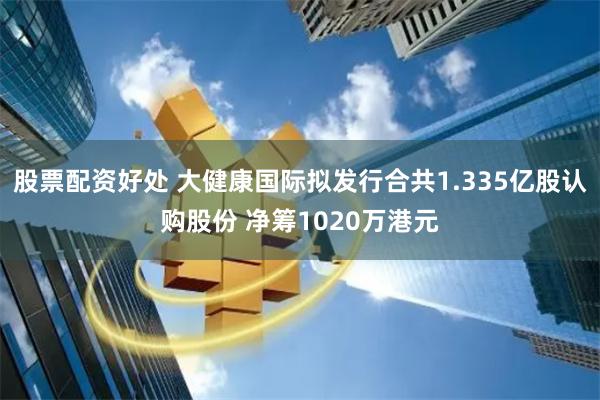 股票配资好处 大健康国际拟发行合共1.335亿股认购股份 净筹1020万港元