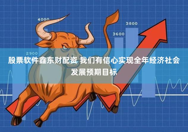 股票软件鑫东财配资 我们有信心实现全年经济社会发展预期目标