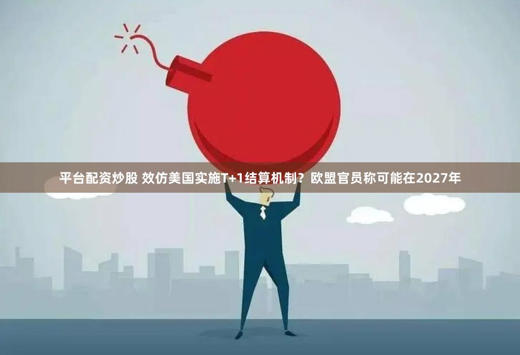 平台配资炒股 效仿美国实施T+1结算机制？欧盟官员称可能在2027年