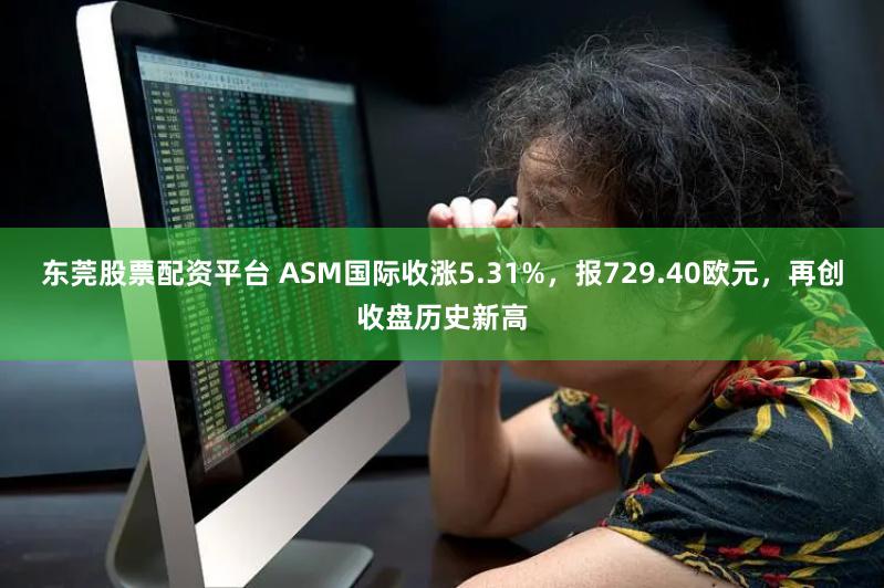 东莞股票配资平台 ASM国际收涨5.31%，报729.40欧元，再创收盘历史新高