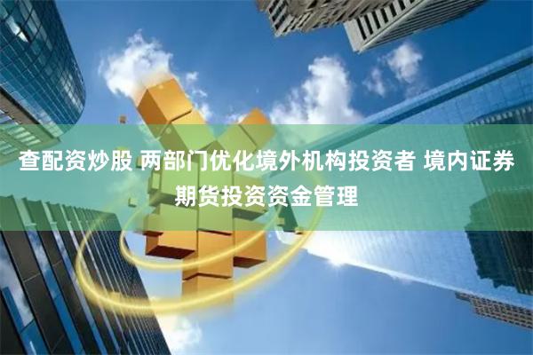 查配资炒股 两部门优化境外机构投资者 境内证券期货投资资金管理