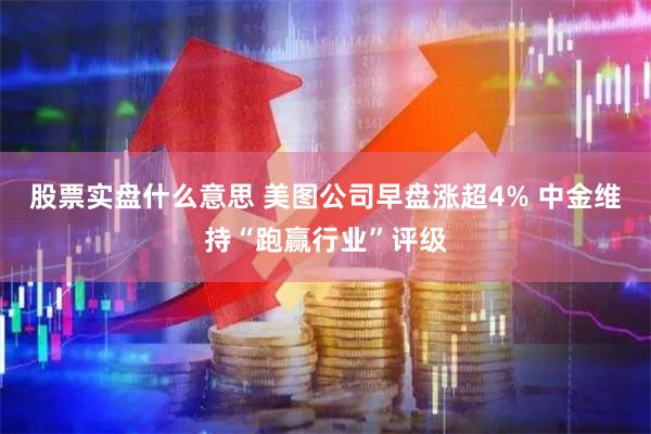 股票实盘什么意思 美图公司早盘涨超4% 中金维持“跑赢行业”评级