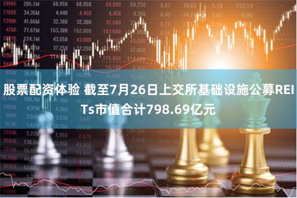 股票配资体验 截至7月26日上交所基础设施公募REITs市值合计798.69亿元