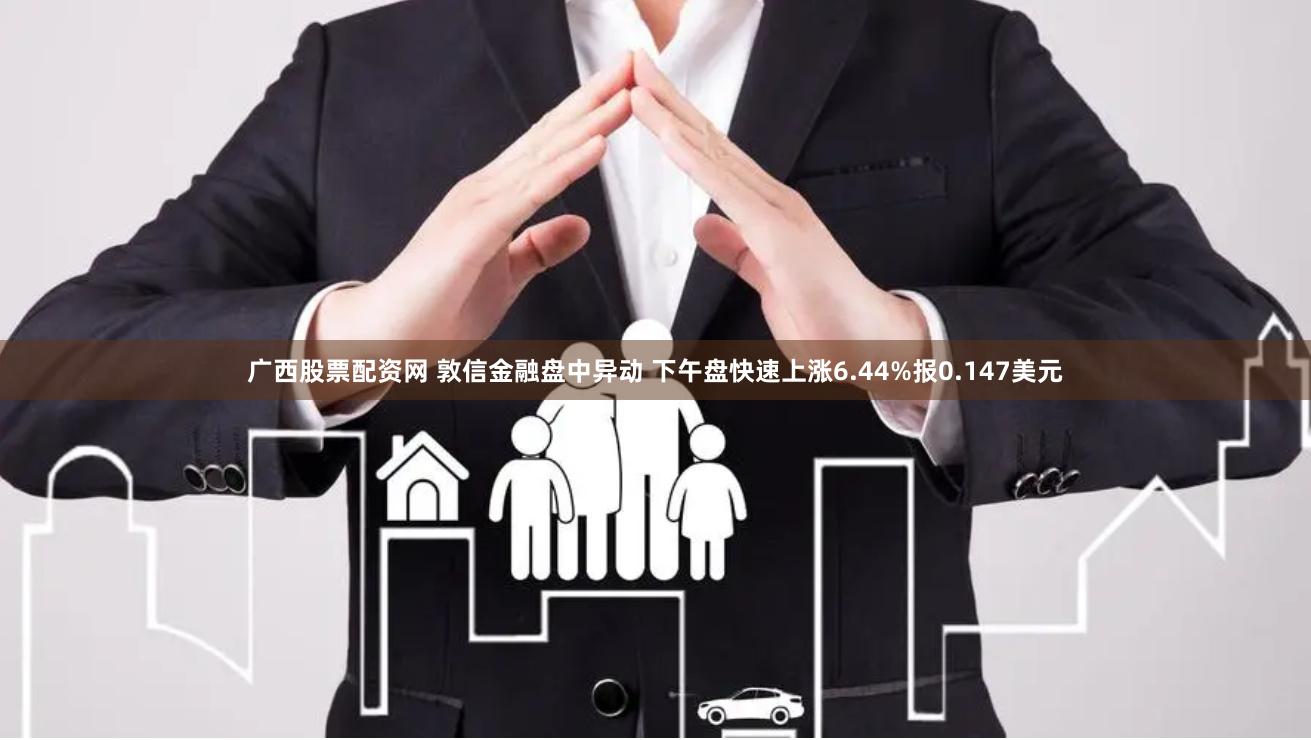 广西股票配资网 敦信金融盘中异动 下午盘快速上涨6.44%报0.147美元