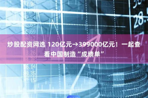 炒股配资网选 120亿元→399000亿元！一起查看中国制造“成绩单”