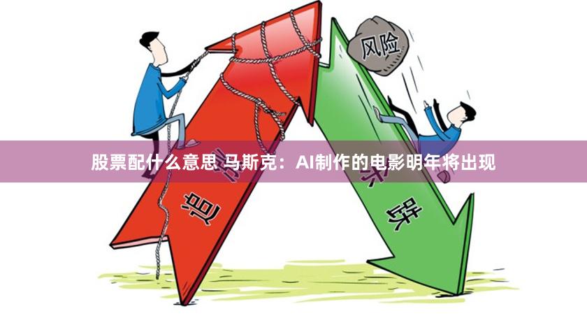 股票配什么意思 马斯克：AI制作的电影明年将出现