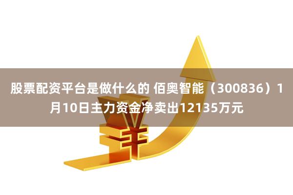 股票配资平台是做什么的 佰奥智能（300836）1月10日主力资金净卖出12135万元