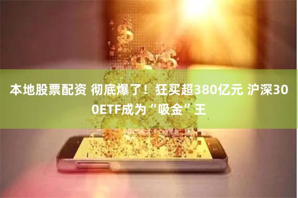 本地股票配资 彻底爆了！狂买超380亿元 沪深300ETF成为“吸金”王