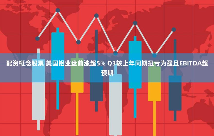 配资概念股票 美国铝业盘前涨超5% Q3较上年同期扭亏为盈且EBITDA超预期