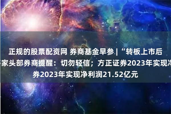 正规的股票配资网 券商基金早参 | “转板上市后股价翻X倍”？多家头部券商提醒：切勿轻信；方正证券2023年实现净利润21.52亿元