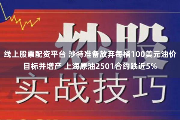 线上股票配资平台 沙特准备放弃每桶100美元油价目标并增产 上海原油2501合约跌近5%