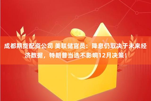 成都期货配资公司 美联储官员：降息仍取决于未来经济数据，特朗普当选不影响12月决策！