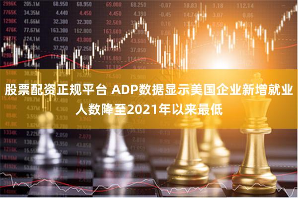 股票配资正规平台 ADP数据显示美国企业新增就业人数降至2021年以来最低