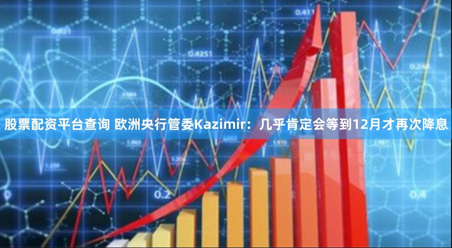 股票配资平台查询 欧洲央行管委Kazimir：几乎肯定会等到12月才再次降息