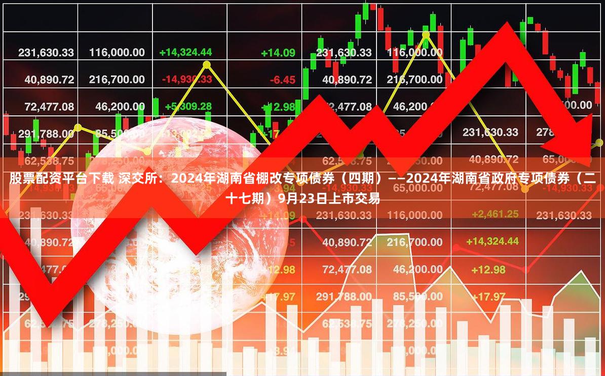 股票配资平台下载 深交所：2024年湖南省棚改专项债券（四期）——2024年湖南省政府专项债券（二十七期）9月23日上市交易