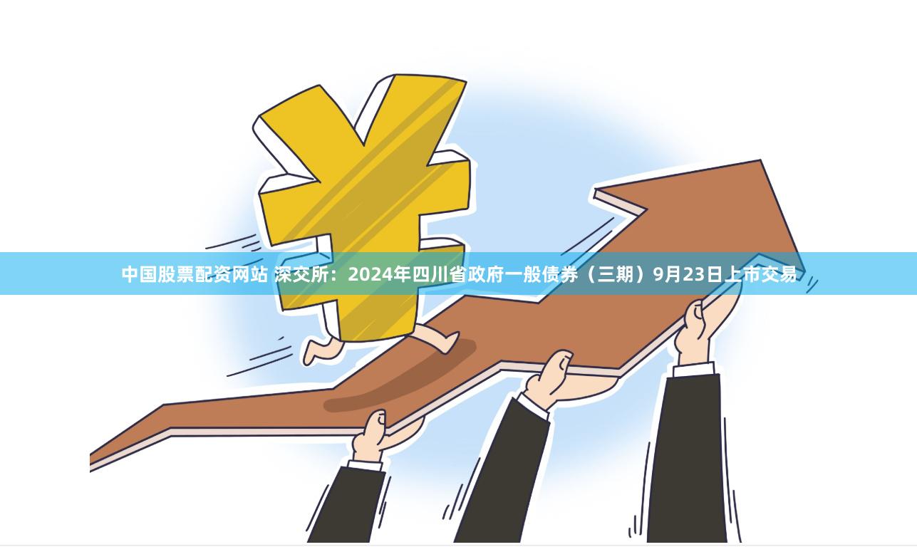 中国股票配资网站 深交所：2024年四川省政府一般债券（三期）9月23日上市交易