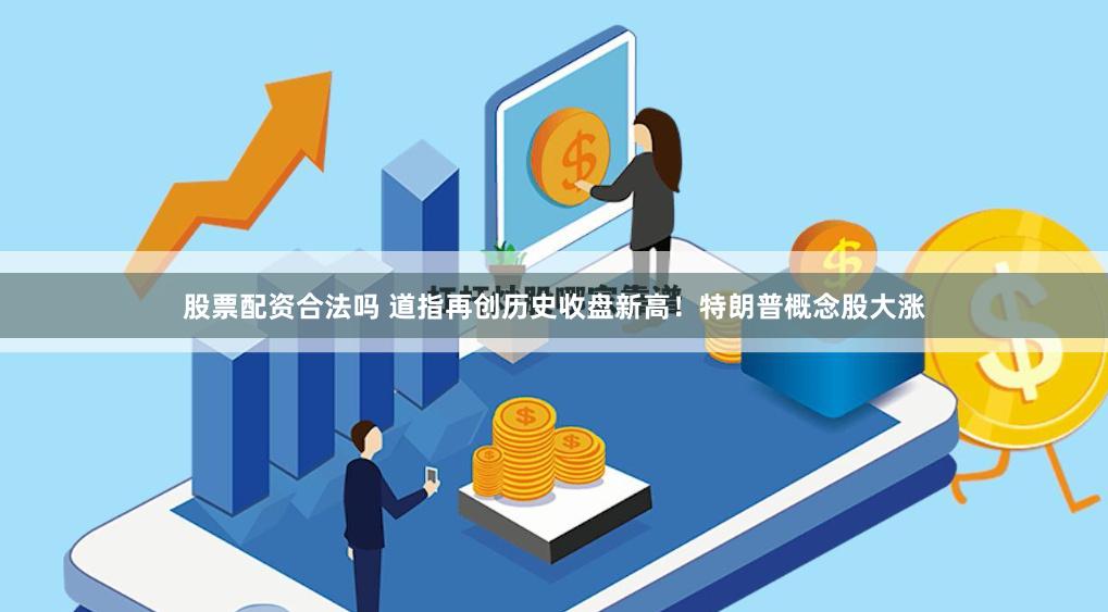 股票配资合法吗 道指再创历史收盘新高！特朗普概念股大涨