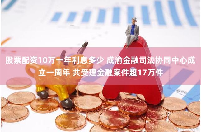 股票配资10万一年利息多少 成渝金融司法协同中心成立一周年 共受理金融案件超17万件