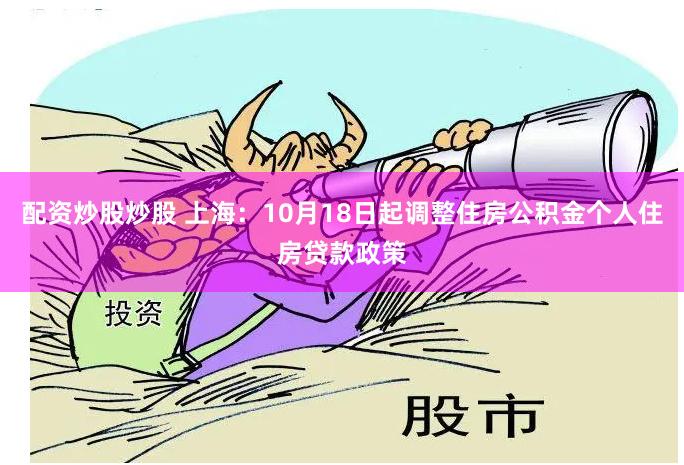 配资炒股炒股 上海：10月18日起调整住房公积金个人住房贷款政策