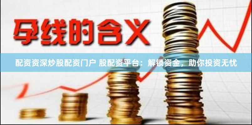 配资资深炒股配资门户 股配资平台：解锁资金，助你投资无忧