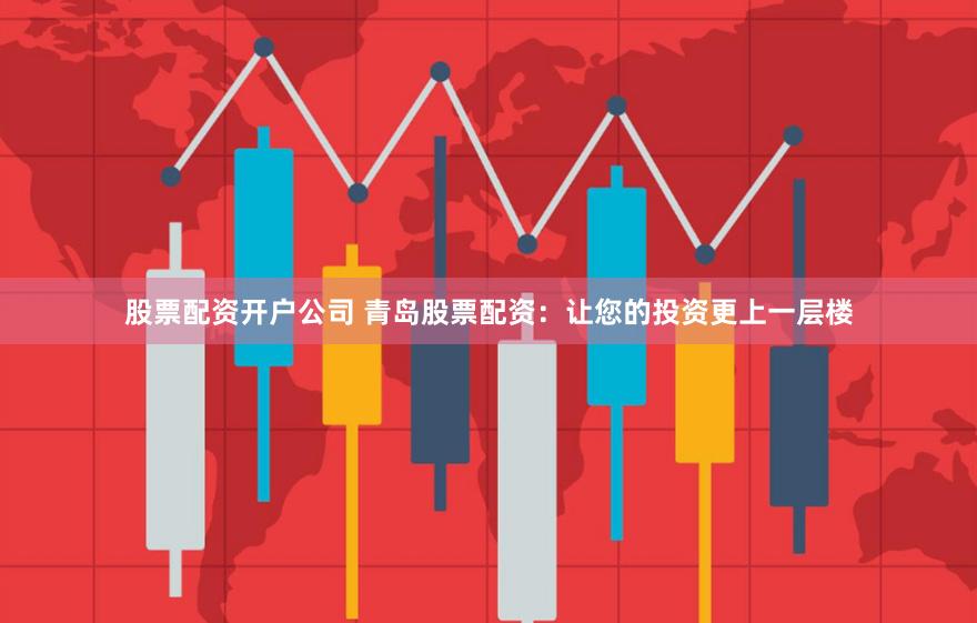 股票配资开户公司 青岛股票配资：让您的投资更上一层楼