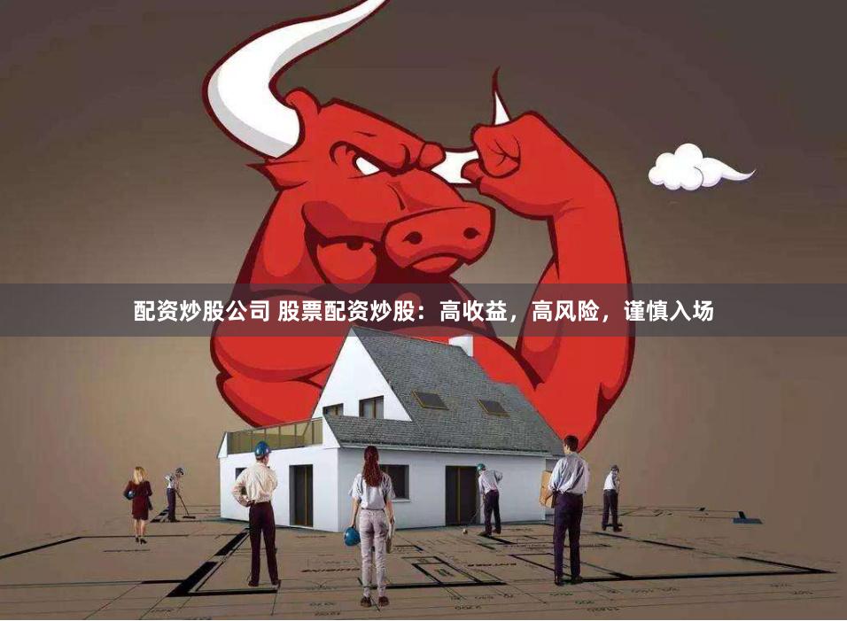 配资炒股公司 股票配资炒股：高收益，高风险，谨慎入场
