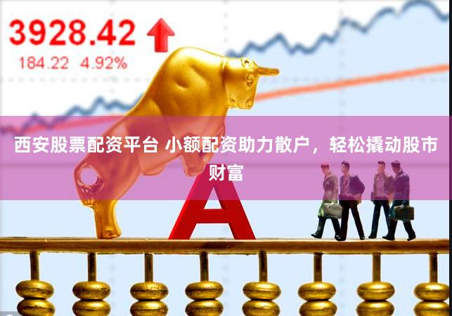 西安股票配资平台 小额配资助力散户，轻松撬动股市财富