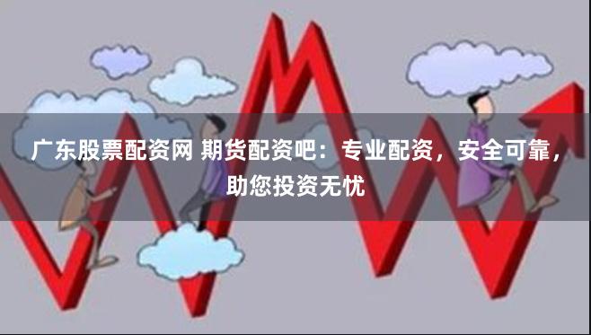 广东股票配资网 期货配资吧：专业配资，安全可靠，助您投资无忧