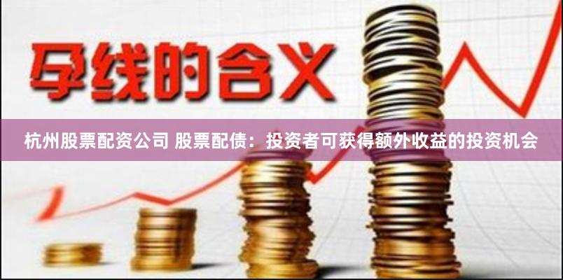 杭州股票配资公司 股票配债：投资者可获得额外收益的投资机会