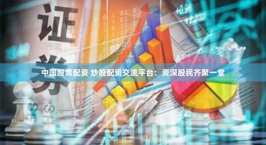 中国股票配资 炒股配资交流平台：资深股民齐聚一堂