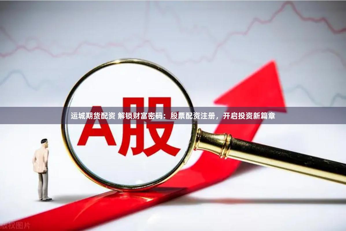 运城期货配资 解锁财富密码：股票配资注册，开启投资新篇章