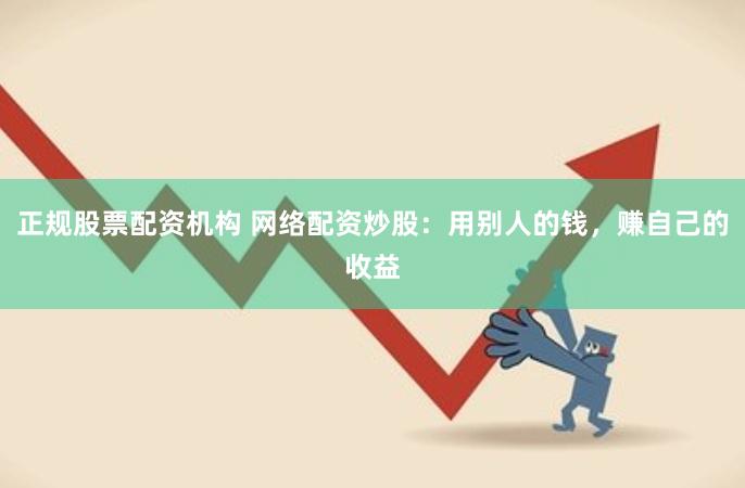 正规股票配资机构 网络配资炒股：用别人的钱，赚自己的收益