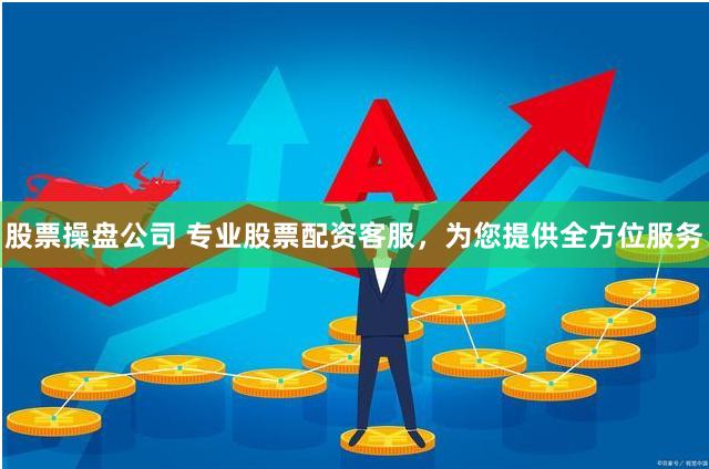 股票操盘公司 专业股票配资客服，为您提供全方位服务