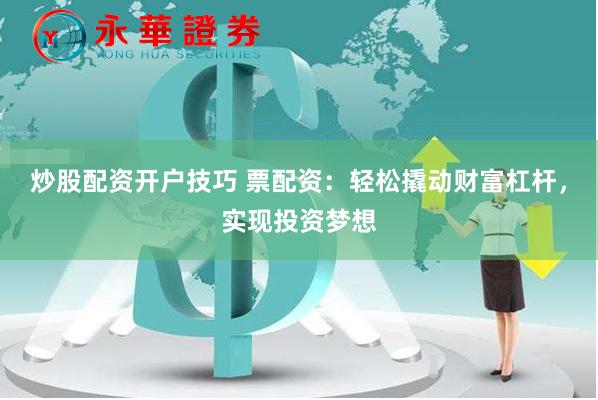炒股配资开户技巧 票配资：轻松撬动财富杠杆，实现投资梦想