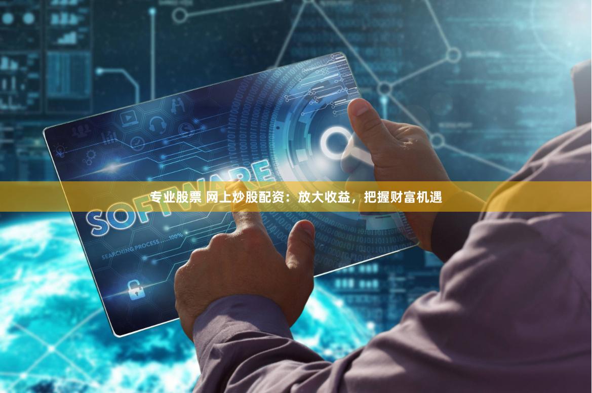 专业股票 网上炒股配资：放大收益，把握财富机遇