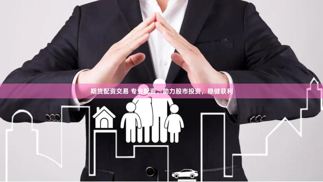期货配资交易 专业配资，助力股市投资，稳健获利
