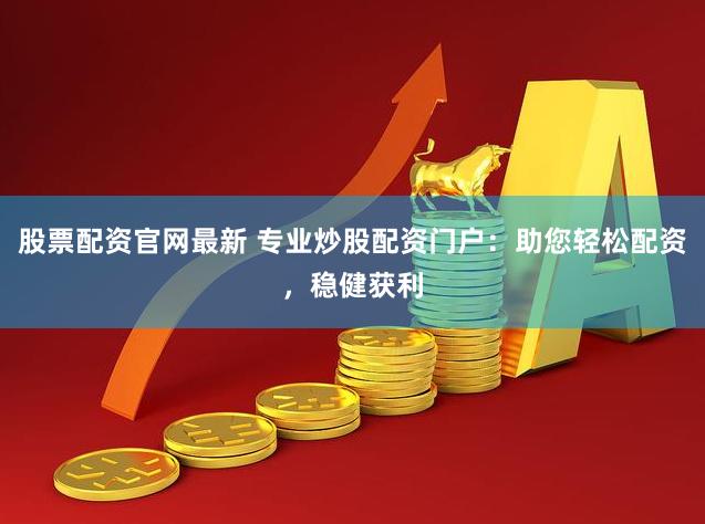 股票配资官网最新 专业炒股配资门户：助您轻松配资，稳健获利